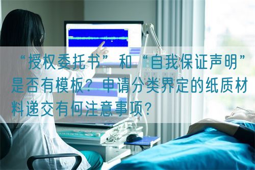 “授權(quán)委托書(shū)”和“自我保證聲明”是否有模板？申請(qǐng)分類(lèi)界定的紙質(zhì)材料遞交有何注意事項(xiàng)？