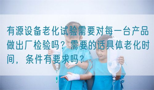 有源設備老化試驗需要對每一臺產(chǎn)品做出廠檢驗嗎？需要的話具體老化時間，條件有要求嗎？(圖1)