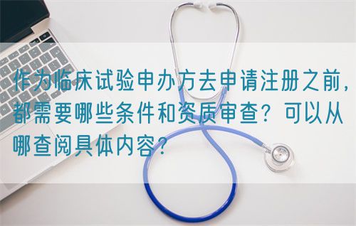 作為臨床試驗申辦方去申請注冊之前，都需要哪些條件和資質(zhì)審查？可以從哪查閱具體內(nèi)容？(圖1)