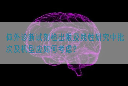 體外診斷試劑檢出限及線性研究中批次及機(jī)型應(yīng)如何考慮？(圖1)