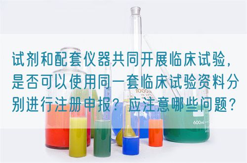 試劑和配套儀器共同開展臨床試驗，是否可以使用同一套臨床試驗資料分別進行注冊申報？應(yīng)注意哪些問題？(圖1)