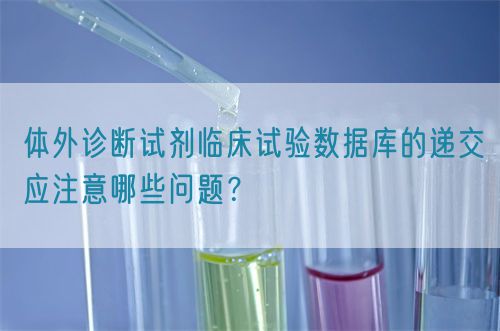 體外診斷試劑臨床試驗數(shù)據(jù)庫的遞交應注意哪些問題？(圖1)