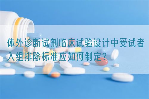 體外診斷試劑臨床試驗(yàn)設(shè)計(jì)中受試者入組排除標(biāo)準(zhǔn)應(yīng)如何制定？(圖1)
