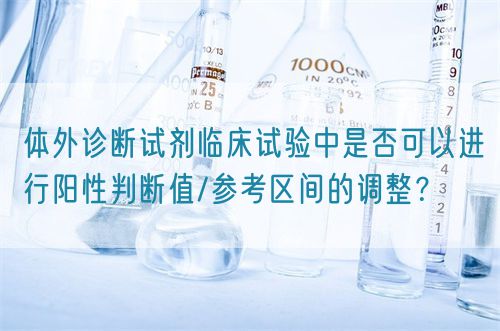 體外診斷試劑臨床試驗中是否可以進行陽性判斷值/參考區(qū)間的調整？(圖1)