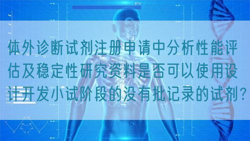體外診斷試劑注冊(cè)申請(qǐng)中分析性能評(píng)估及穩(wěn)定性研究資料是否可以使用設(shè)計(jì)開發(fā)小試階段的沒有批記錄的試劑？(圖1)