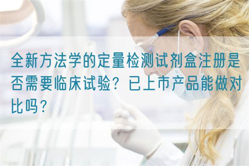 全新方法學(xué)的定量檢測試劑盒注冊是否需要臨床試驗？已上市產(chǎn)品能做對比嗎？(圖1)