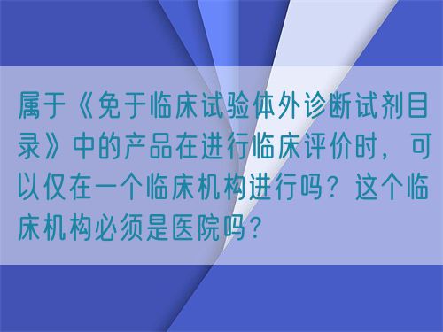 屬于《免于臨床試驗(yàn)體外診斷試劑目錄》中的產(chǎn)品在進(jìn)行臨床評(píng)價(jià)時(shí)，可以僅在一個(gè)臨床機(jī)構(gòu)進(jìn)行嗎？這個(gè)臨床機(jī)構(gòu)必須是醫(yī)院?jiǎn)幔?圖1)