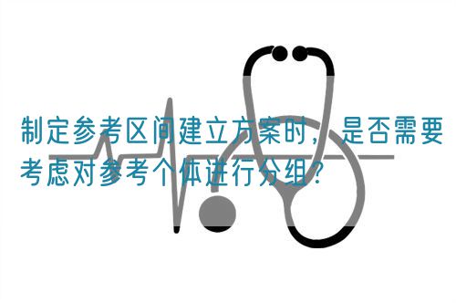制定參考區(qū)間建立方案時(shí)，是否需要考慮對(duì)參考個(gè)體進(jìn)行分組？(圖1)