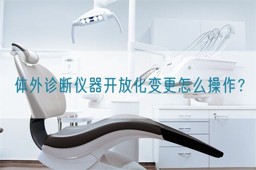 體外診斷儀器開放化變更怎么操作？(圖1)