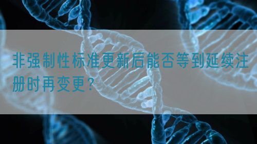 非強制性標(biāo)準(zhǔn)更新后能否等到延續(xù)注冊時再變更？(圖1)
