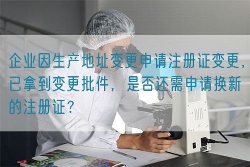 企業(yè)因生產(chǎn)地址變更申請注冊證變更，已拿到變更批件，是否還需申請換新的注冊證？(圖1)
