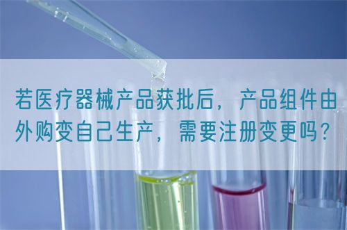 若醫(yī)療器械產品獲批后，產品組件由外購變自己生產，需要注冊變更嗎？(圖1)