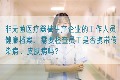 非無(wú)菌醫(yī)療器械生產(chǎn)企業(yè)的工作人員健康檔案，需要檢查員工是否攜帶傳染病、皮膚病嗎？(圖1)