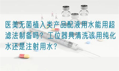 醫(yī)美無(wú)菌植入類產(chǎn)品配液用水能用超濾法制備嗎？工位器具清洗該用純化水還是注射用水？(圖1)