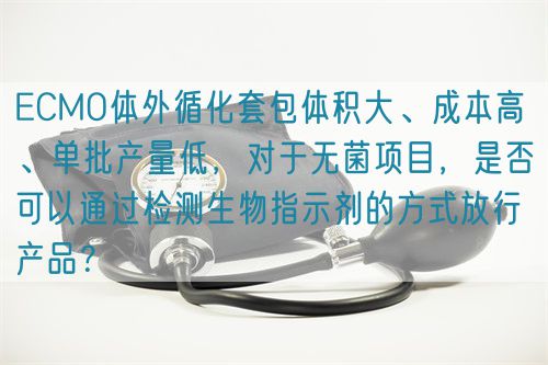 ECMO體外循化套包體積大、成本高 、單批產(chǎn)量低，對于無菌項目，是否可以通過檢測生物指示劑的方式放行產(chǎn)品？(圖1)