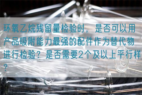 環(huán)氧乙烷殘留量檢驗時，是否可以用產(chǎn)品吸附能力最強的配件作為替代物進行檢驗？是否需要2個及以上平行樣？(圖1)