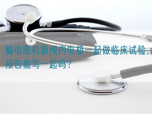 腦電圖機(jī)跟顱內(nèi)電極一起做臨床試驗(yàn)，報(bào)告能寫一起嗎？(圖1)