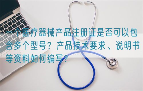 一個(gè)醫(yī)療器械產(chǎn)品注冊(cè)證是否可以包含多個(gè)型號(hào)？產(chǎn)品技術(shù)要求、說明書等資料如何編寫？(圖1)
