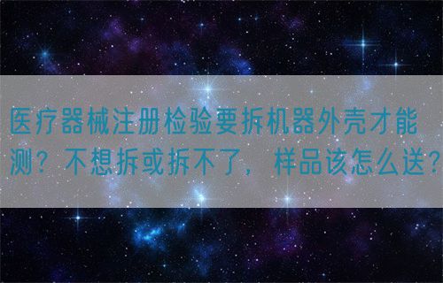 醫(yī)療器械注冊(cè)檢驗(yàn)要拆機(jī)器外殼才能測(cè)？不想拆或拆不了，樣品該怎么送？(圖1)