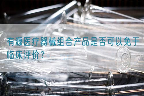 有源醫(yī)療器械組合產(chǎn)品是否可以免于臨床評價？(圖1)