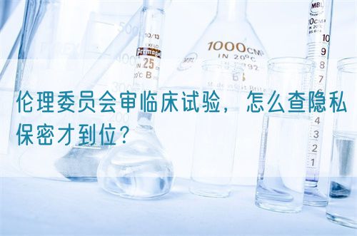 倫理委員會(huì)審臨床試驗(yàn)，怎么查隱私保密才到位？(圖1)
