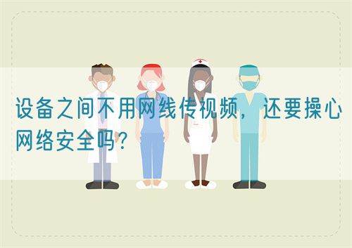 設(shè)備之間不用網(wǎng)線傳視頻，還要操心網(wǎng)絡(luò)安全嗎？(圖1)