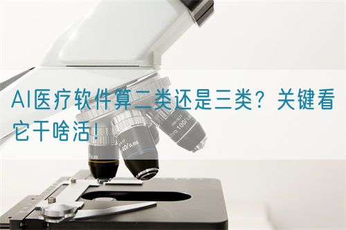AI醫(yī)療軟件算二類還是三類？關(guān)鍵看它干啥活！(圖1)