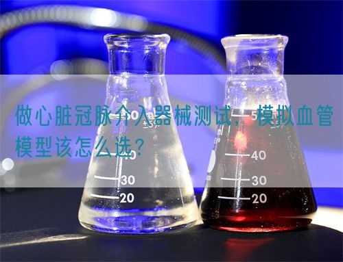 做心臟冠脈介入器械測(cè)試，模擬血管模型該怎么選？(圖1)