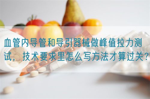 血管內(nèi)導(dǎo)管和導(dǎo)引器械做峰值拉力測試，技術(shù)要求里怎么寫方法才算過關(guān)？(圖1)