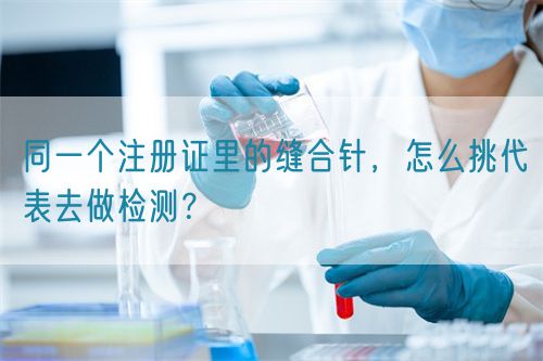 同一個注冊證里的縫合針，怎么挑代表去做檢測？(圖1)