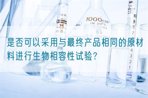 是否可以采用與最終產(chǎn)品相同的原材料進(jìn)行生物相容性試驗(yàn)？(圖1)