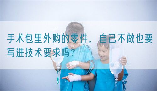 手術(shù)包里外購的零件，自己不做也要寫進(jìn)技術(shù)要求嗎？(圖1)