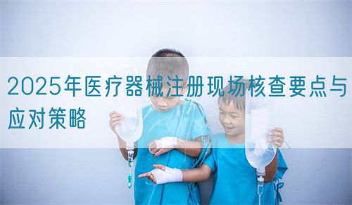 2025年醫(yī)療器械注冊(cè)現(xiàn)場(chǎng)核查要點(diǎn)與應(yīng)對(duì)策略(圖1) 2025年醫(yī)療器械注冊(cè)現(xiàn)場(chǎng)核查要點(diǎn)與應(yīng)對(duì)策略(圖1)