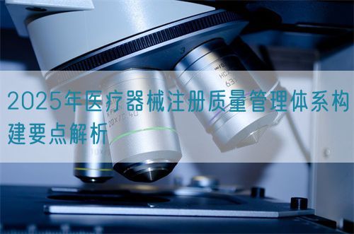 2025年醫(yī)療器械注冊(cè)質(zhì)量管理體系構(gòu)建要點(diǎn)解析(圖1) 2025年醫(yī)療器械注冊(cè)質(zhì)量管理體系構(gòu)建要點(diǎn)解析(圖1)