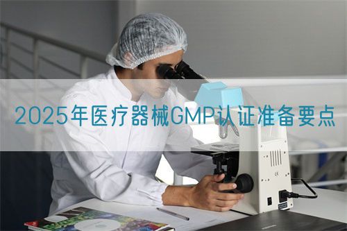 2025年醫(yī)療器械GMP認(rèn)證準(zhǔn)備要點(圖1)
