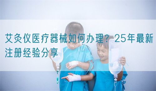 艾灸儀醫(yī)療器械如何辦理？25年最新注冊經(jīng)驗(yàn)分享(圖1)