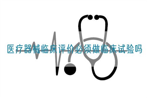 醫(yī)療器械臨床評價必須做臨床試驗(yàn)嗎?(圖1)