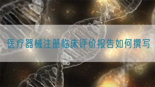 醫(yī)療器械注冊臨床評價報告如何撰寫?(圖1)