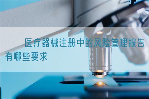 ??醫(yī)療器械注冊中的風(fēng)險管理報告有哪些要求?(圖1)