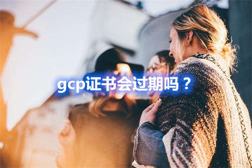 gcp證書(shū)會(huì)過(guò)期嗎？(圖1)